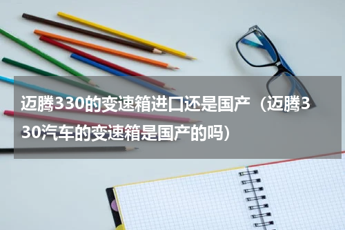迈腾330的变速箱进口还是国产（迈腾330汽车的变速箱是国产的吗）