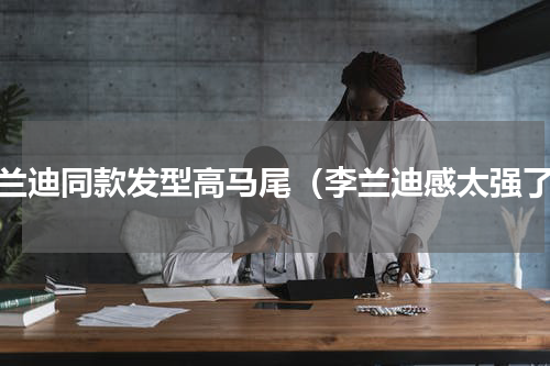 李兰迪同款发型高马尾（李兰迪感太强了）