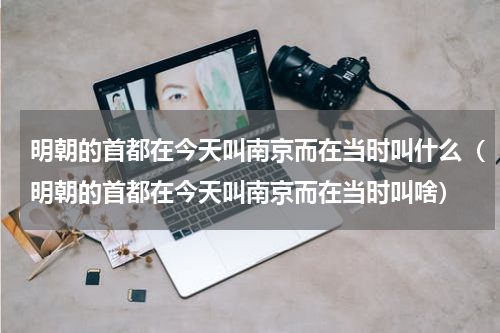 明朝的首都在今天叫南京而在当时叫什么（明朝的首都在今天叫南京而在当时叫啥）