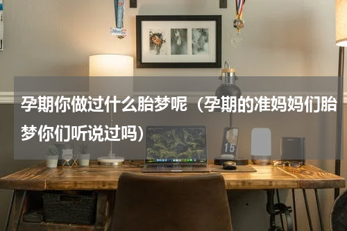孕期你做过什么胎梦呢（孕期的准妈妈们胎梦你们听说过吗）