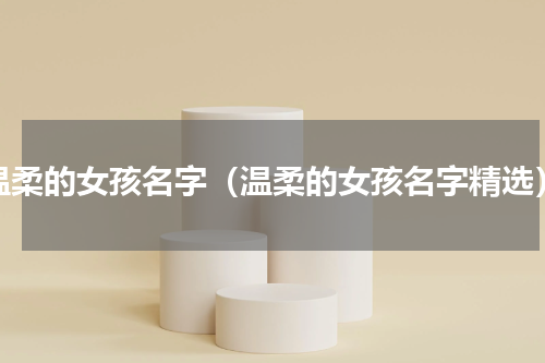 温柔的女孩名字（温柔的女孩名字精选）