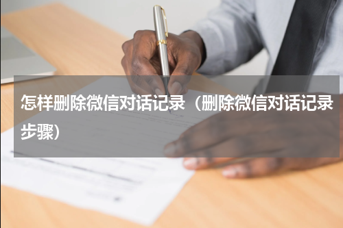怎样删除微信对话记录（删除微信对话记录步骤）