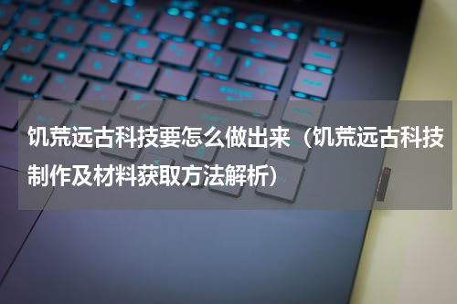 饥荒远古科技要怎么做出来（饥荒远古科技制作及材料获取方法解析）