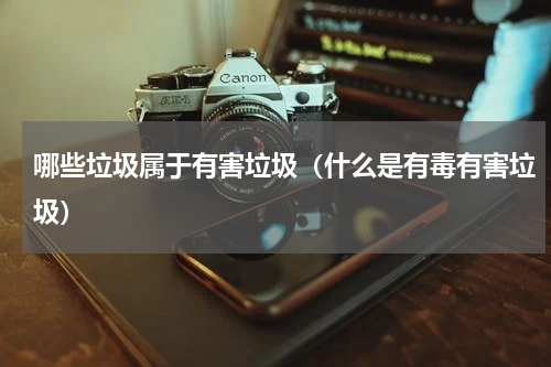 哪些垃圾属于有害垃圾（什么是有毒有害垃圾）