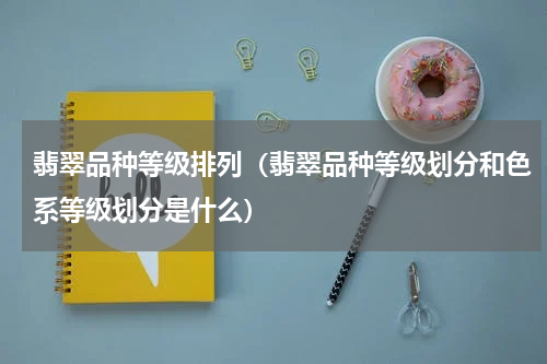 翡翠品种等级排列（翡翠品种等级划分和色系等级划分是什么）