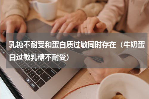 乳糖不耐受和蛋白质过敏同时存在（牛奶蛋白过敏乳糖不耐受）