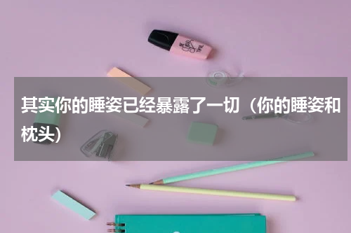 其实你的睡姿已经暴露了一切（你的睡姿和枕头）