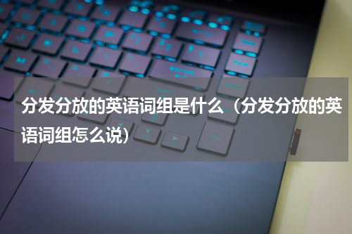 分发分放的英语词组是什么（分发分放的英语词组怎么说）