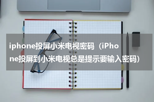 iphone投屏小米电视密码（iPhone投屏到小米电视总是提示要输入密码）