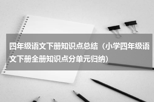 四年级语文下册知识点总结（小学四年级语文下册全册知识点分单元归纳）