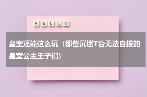 皇室还能这么玩（那些沉迷T台无法自拔的皇室公主王子们）