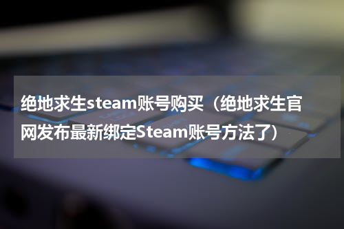 绝地求生steam账号购买（绝地求生官网发布最新绑定Steam账号方法了）