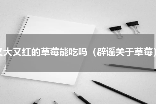 又大又红的草莓能吃吗（辟谣关于草莓）