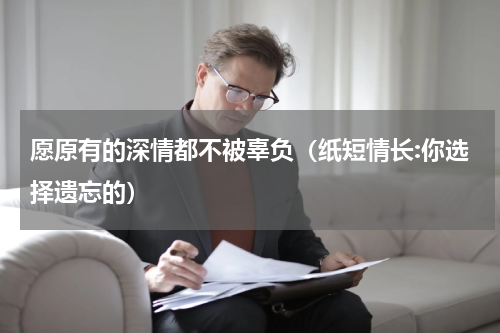 愿原有的深情都不被辜负（纸短情长:你选择遗忘的）