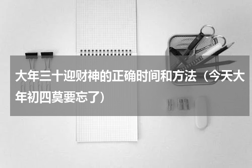 大年三十迎财神的正确时间和方法（今天大年初四莫要忘了）