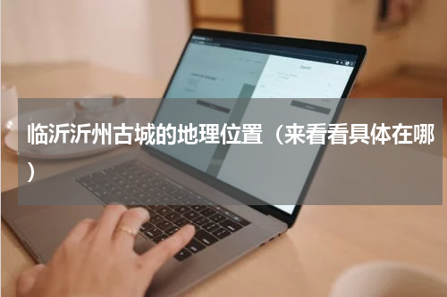 临沂沂州古城的地理位置（来看看具体在哪）