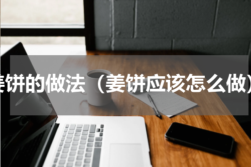 姜饼的做法（姜饼应该怎么做）