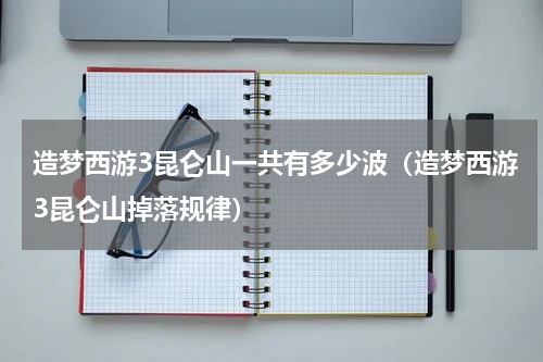 造梦西游3昆仑山一共有多少波（造梦西游3昆仑山掉落规律）