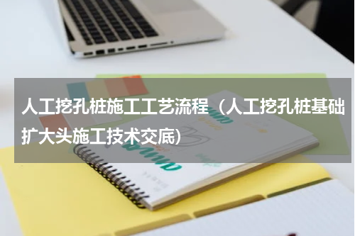 人工挖孔桩施工工艺流程（人工挖孔桩基础扩大头施工技术交底）