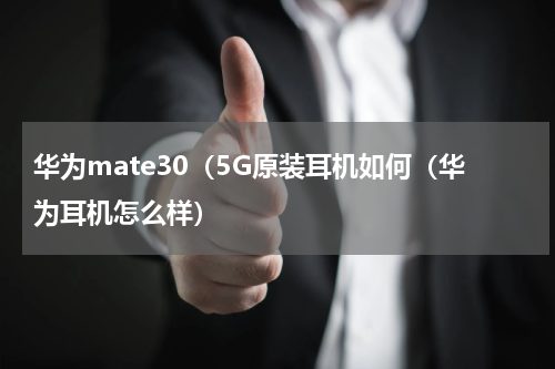 华为mate30（5G原装耳机如何（华为耳机怎么样）