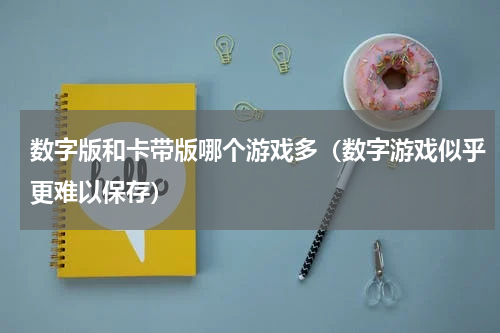 数字版和卡带版哪个游戏多（数字游戏似乎更难以保存）