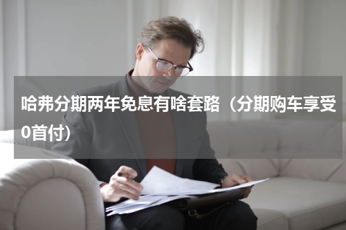 哈弗分期两年免息有啥套路（分期购车享受0首付）