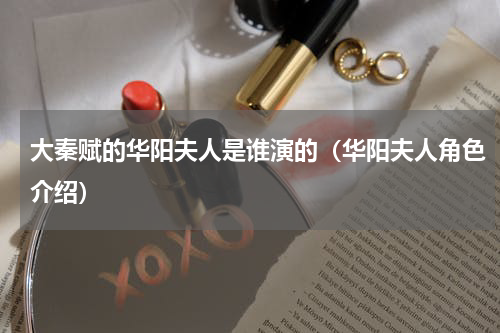 大秦赋的华阳夫人是谁演的（华阳夫人角色介绍）