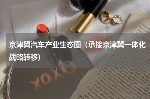 京津冀汽车产业生态圈（承接京津冀一体化战略转移）