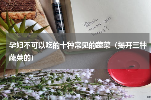 孕妇不可以吃的十种常见的蔬菜（揭开三种蔬菜的）