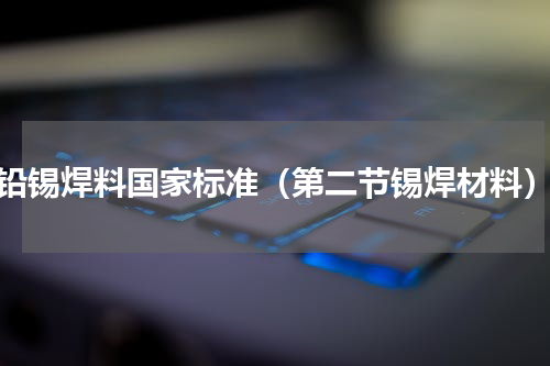 铅锡焊料国家标准（第二节锡焊材料）