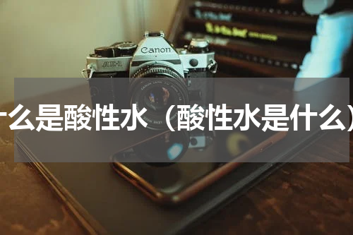 什么是酸性水（酸性水是什么）