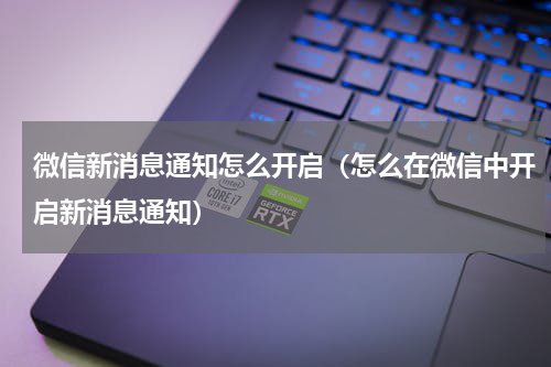 微信新消息通知怎么开启（怎么在微信中开启新消息通知）