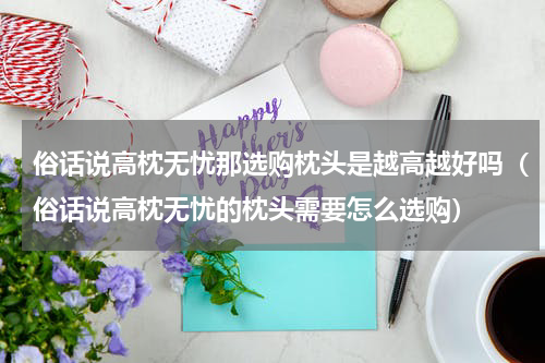 俗话说高枕无忧那选购枕头是越高越好吗（俗话说高枕无忧的枕头需要怎么选购）