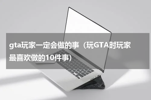 gta玩家一定会做的事（玩GTA时玩家最喜欢做的10件事）