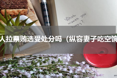 帮人拉票贿选受处分吗（纵容妻子吃空饷）
