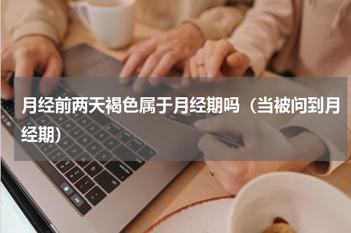 月经前两天褐色属于月经期吗（当被问到月经期）
