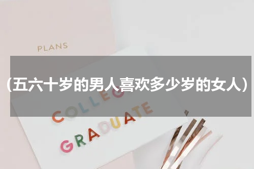 （五六十岁的男人喜欢多少岁的女人）