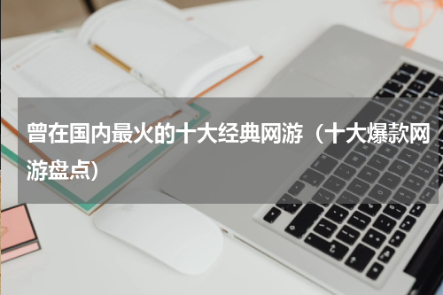 曾在国内最火的十大经典网游（十大爆款网游盘点）