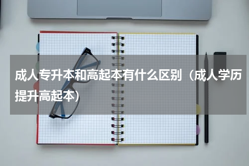 成人专升本和高起本有什么区别（成人学历提升高起本）