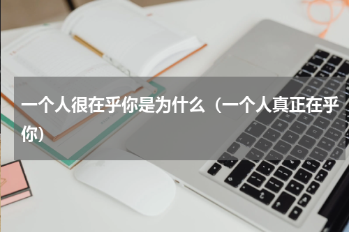 一个人很在乎你是为什么（一个人真正在乎你）