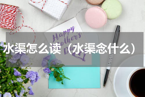 水渠怎么读（水渠念什么）