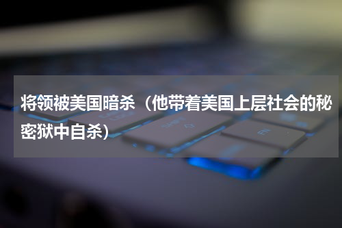 将领被美国暗杀（他带着美国上层社会的秘密狱中自杀）