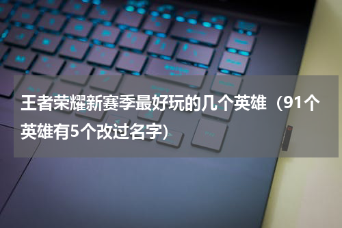 王者荣耀新赛季最好玩的几个英雄（91个英雄有5个改过名字）
