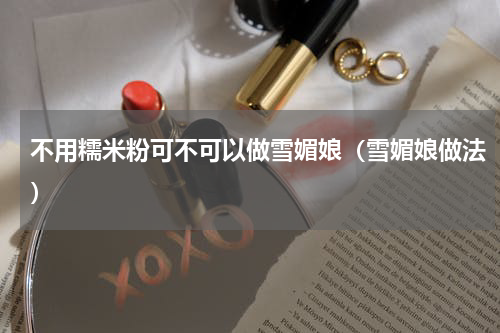 不用糯米粉可不可以做雪媚娘（雪媚娘做法）