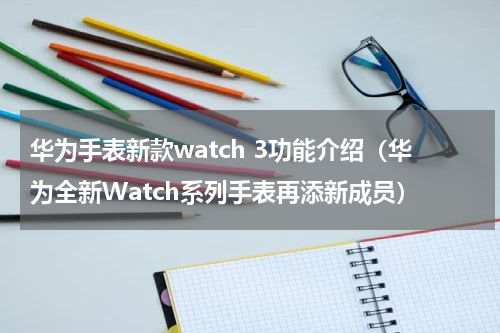 华为手表新款watch 3功能介绍（华为全新Watch系列手表再添新成员）