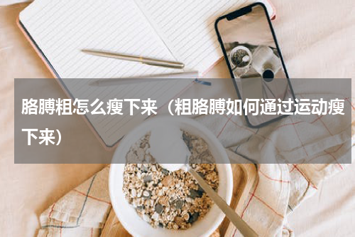 胳膊粗怎么瘦下来（粗胳膊如何通过运动瘦下来）