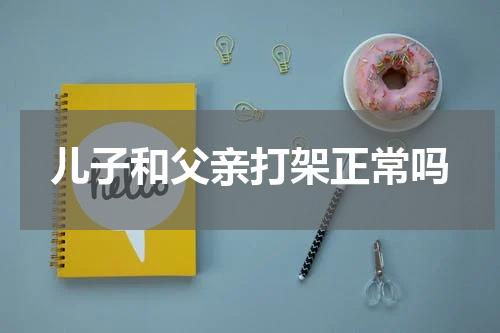 儿子和父亲打架正常吗