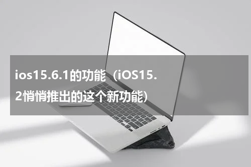 ios15.6.1的功能（iOS15.2悄悄推出的这个新功能）