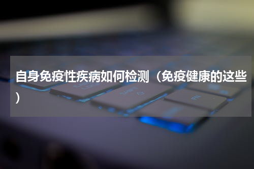 自身免疫性疾病如何检测（免疫健康的这些）