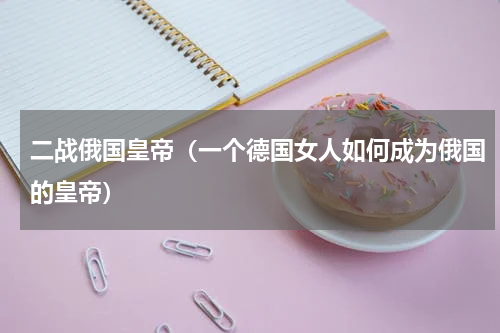 二战俄国皇帝（一个德国女人如何成为俄国的皇帝）